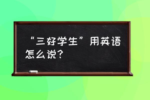 评选用英语怎么说 “三好学生”用英语怎么说？