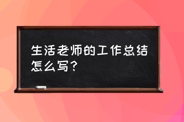 生活老师个人工作总结 生活老师的工作总结怎么写？