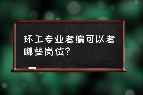 环境工程专业有哪些岗位 环工专业考编可以考哪些岗位？