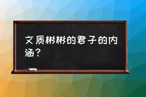 文质彬彬 然后君子的内涵 文质彬彬的君子的内涵？