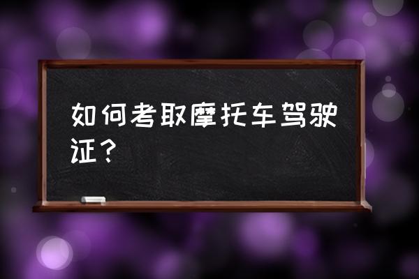 摩托车驾驶证如何考取 如何考取摩托车驾驶证？