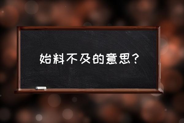 始料不及的意思及的意思 始料不及的意思？