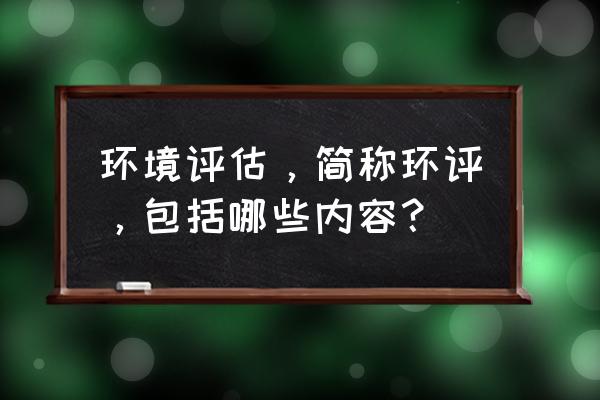 规划环评技术导则总纲 环境评估，简称环评，包括哪些内容？