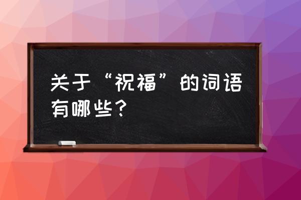 《祝福》字词 关于“祝福”的词语有哪些？