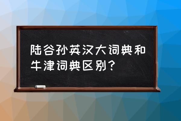 陆谷孙英汉大词典 陆谷孙英汉大词典和牛津词典区别？