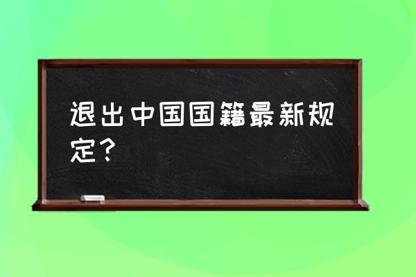 退出中国国籍流程 退出中国国籍最新规定？