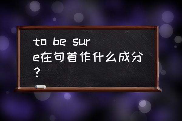 to be sure是什么意思中文 to be sure在句首作什么成分？