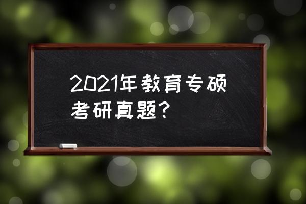 教育学考研真题 2021年教育专硕考研真题？