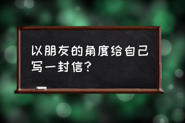 给自己写一封信 以朋友的角度给自己写一封信？