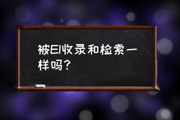 被ei收录和被ei检索 被EI收录和检索一样吗？