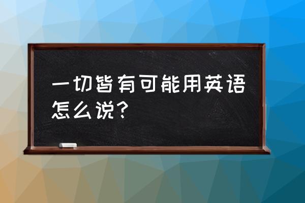 一切皆有可能英文语音 一切皆有可能用英语怎么说？