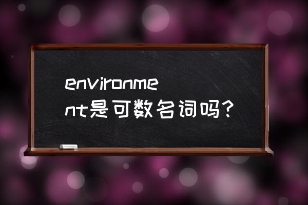 an environment可数吗 environment是可数名词吗？