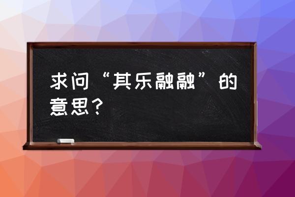 其乐融融的意思解释 求问“其乐融融”的意思？