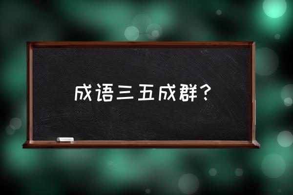 三五成群的解释 成语三五成群？