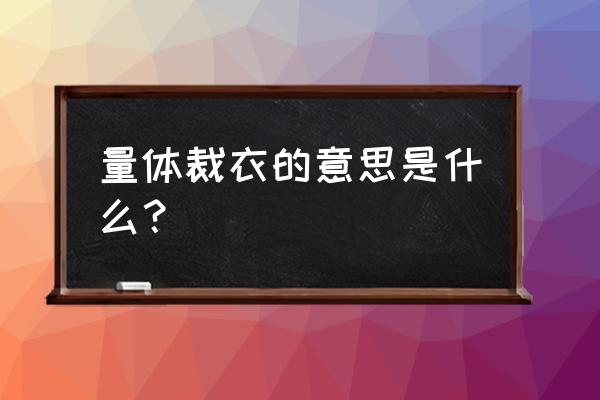 量体裁衣的意思解释 量体裁衣的意思是什么？