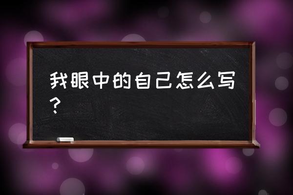 我眼中的自己怎么写 我眼中的自己怎么写？