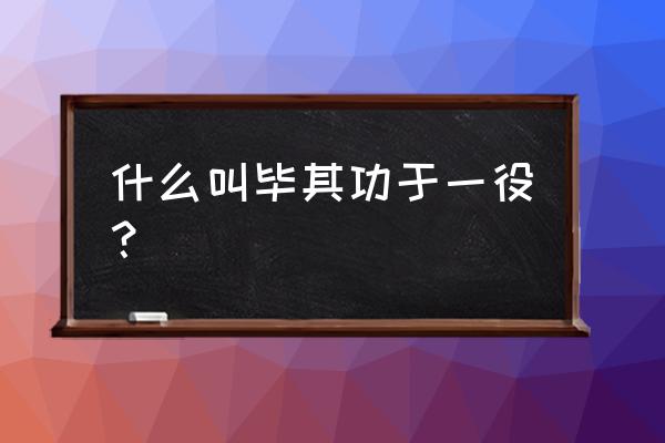 毕其功于一役主要代表 什么叫毕其功于一役？