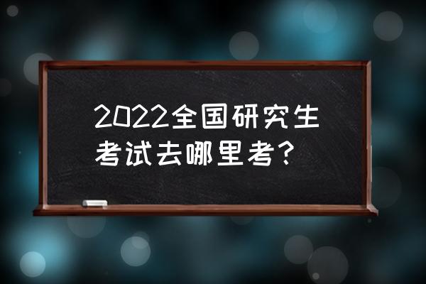 研究生考点在哪 2022全国研究生考试去哪里考？