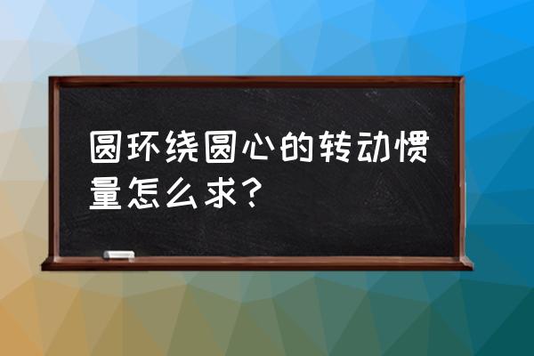 空心圆环转动惯量 圆环绕圆心的转动惯量怎么求？