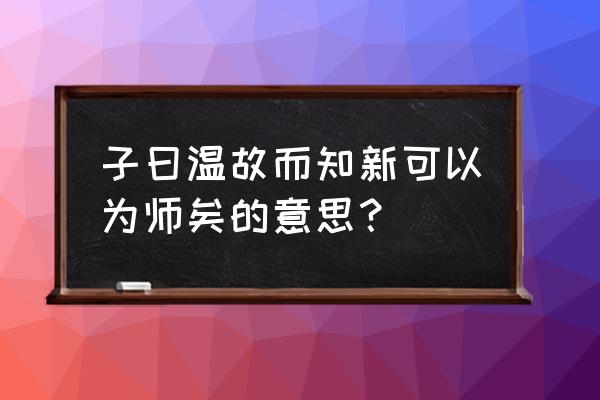 子曰温故而知新可以为师矣 子曰温故而知新可以为师矣的意思？