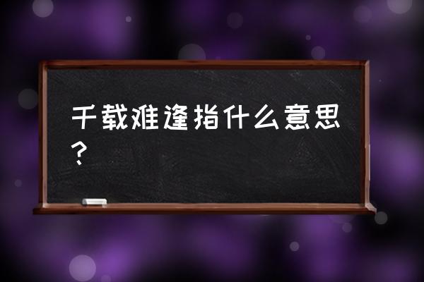 千载难逢的意思是啥 千载难逢指什么意思？