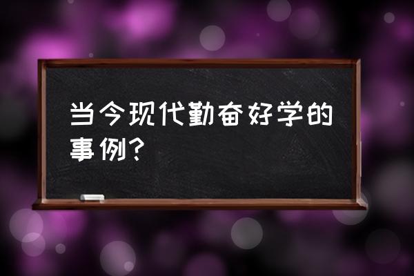 勤奋的事例现代 当今现代勤奋好学的事例？