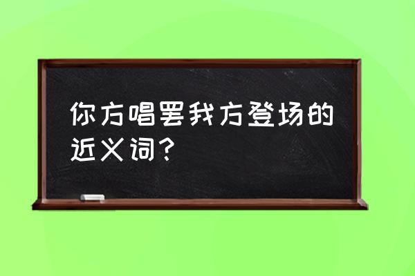 你方唱罢我登场啥意思 你方唱罢我方登场的近义词？