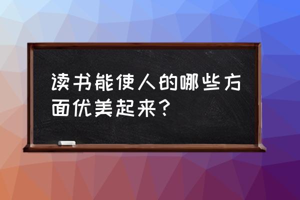 读书让人优美理解 读书能使人的哪些方面优美起来？