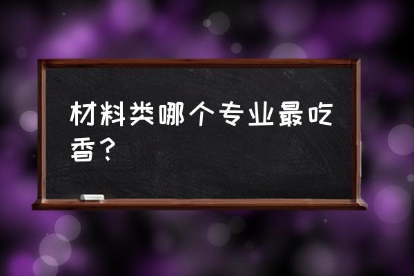 材料类最好的专业排名 材料类哪个专业最吃香？