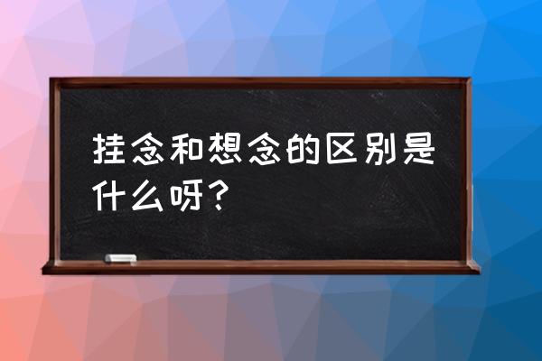 挂念一般用于什么 挂念和想念的区别是什么呀？