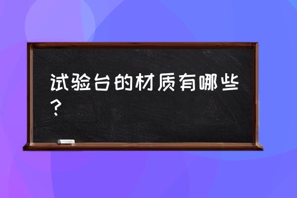 检测实验台 试验台的材质有哪些？