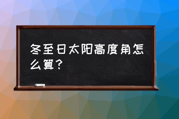 冬至日太阳高度角计算 冬至日太阳高度角怎么算？