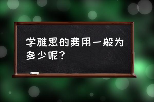 雅思费用多少钱 学雅思的费用一般为多少呢？