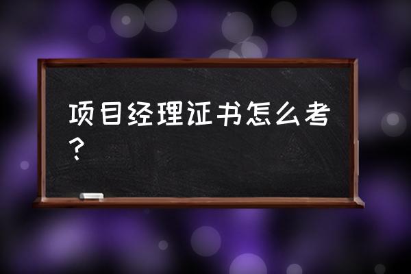 工程项目经理怎么考 项目经理证书怎么考？