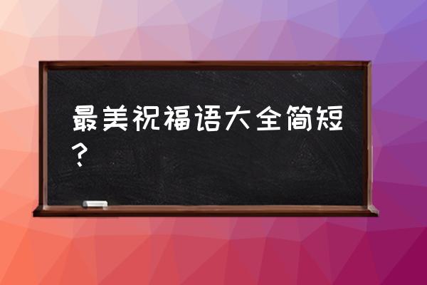 最好的祝福语短句 最美祝福语大全简短？