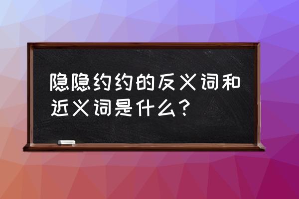 隐隐约约的意思解释 隐隐约约的反义词和近义词是什么？