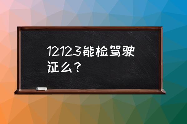 驾驶证年检12123 12123能检驾驶证么？