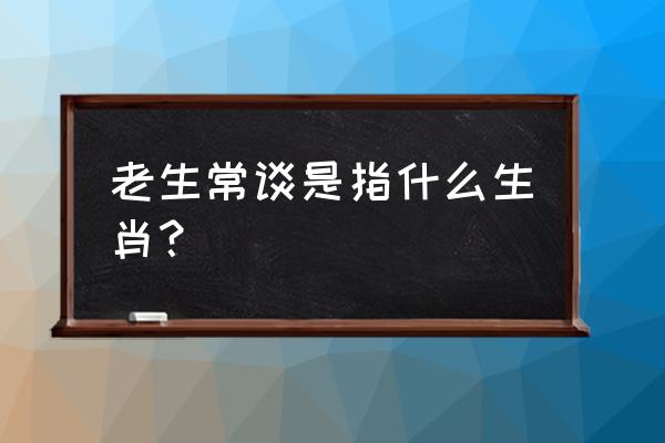 老生常谈的释义 老生常谈是指什么生肖？