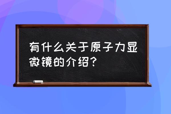 原子力显微镜简介 有什么关于原子力显微镜的介绍？