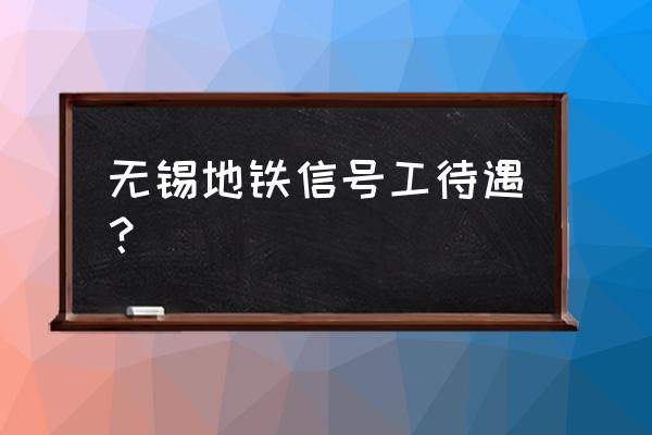 无锡地铁员工真实工资 无锡地铁信号工待遇？