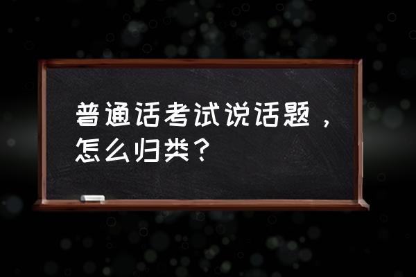 普通话话题分类 普通话考试说话题，怎么归类？