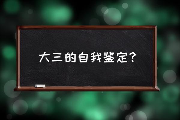 大三学生自我鉴定 大三的自我鉴定？