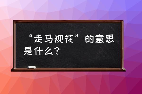 走马观花是什么意思 “走马观花”的意思是什么？