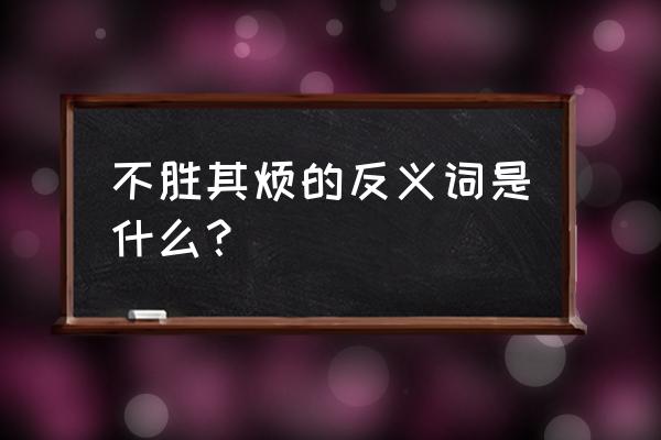 不胜其烦的近反义词 不胜其烦的反义词是什么？