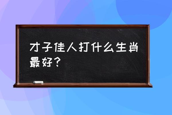 才子佳人的最佳生肖 才子佳人打什么生肖最好？