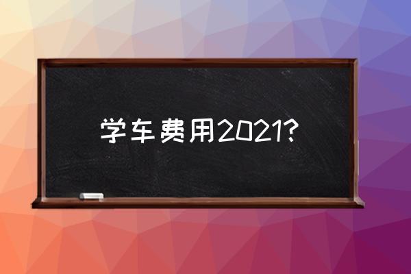 学车多少钱2021 学车费用2021？