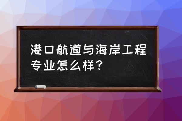 航道与海岸工程专业 港口航道与海岸工程专业怎么样？