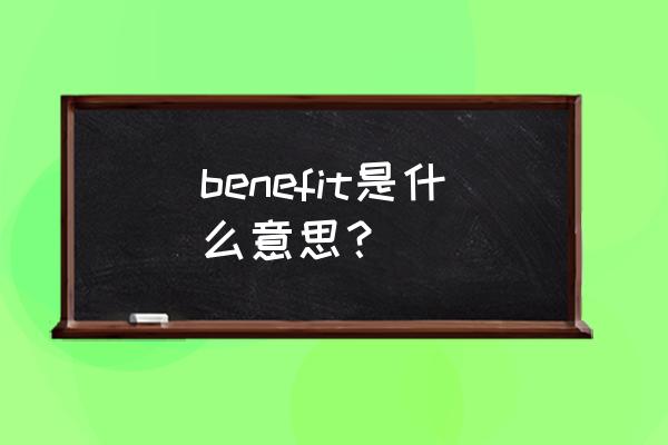 benefit是什么意思中文 benefit是什么意思？