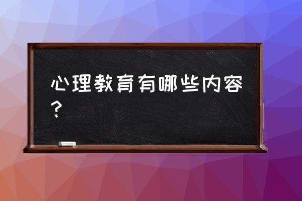 心理教育内容是什么 心理教育有哪些内容？