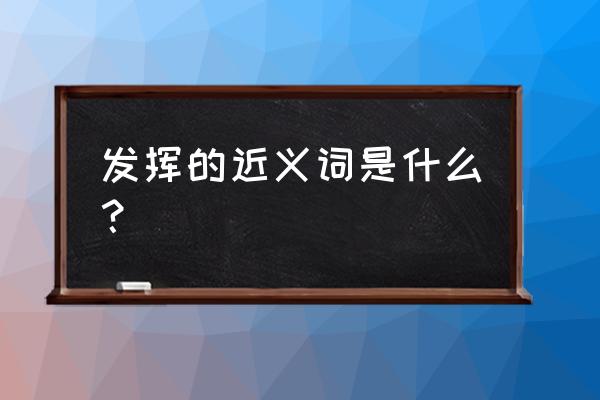 发挥的近义词 发挥的近义词是什么？